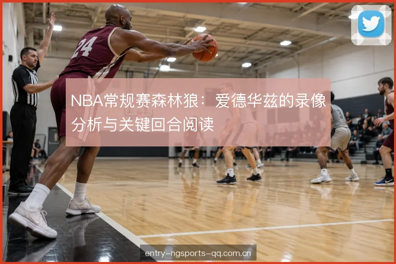 NBA常规赛森林狼：爱德华兹的录像分析与关键回合阅读