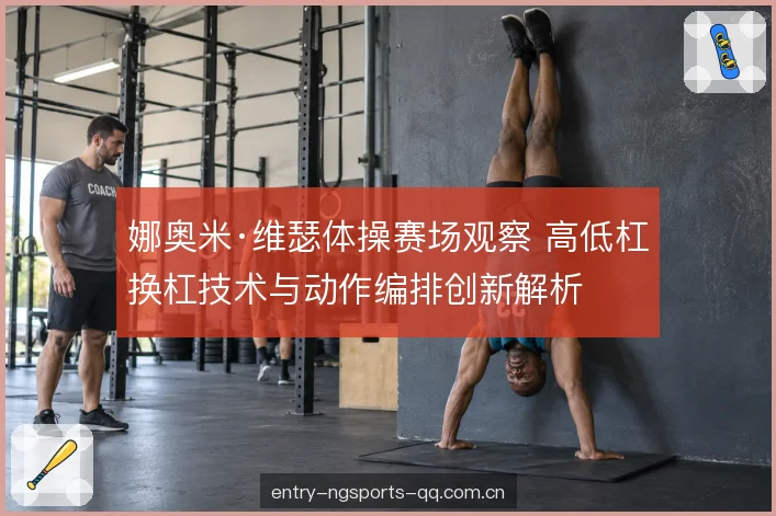 娜奥米·维瑟体操赛场观察 高低杠换杠技术与动作编排创新解析